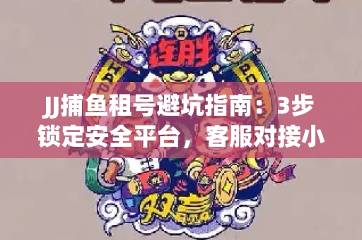 JJ捕鱼租号避坑指南：3步锁定安全平台，客服对接小技巧全公开