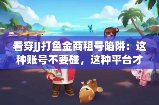 看穿JJ打鱼金商租号陷阱：这种账号不要碰，这种平台才靠谱